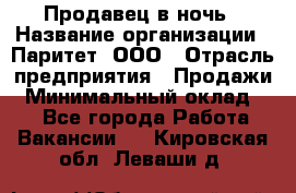 Продавец в ночь › Название организации ­ Паритет, ООО › Отрасль предприятия ­ Продажи › Минимальный оклад ­ 1 - Все города Работа » Вакансии   . Кировская обл.,Леваши д.